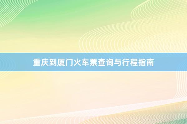 重庆到厦门火车票查询与行程指南