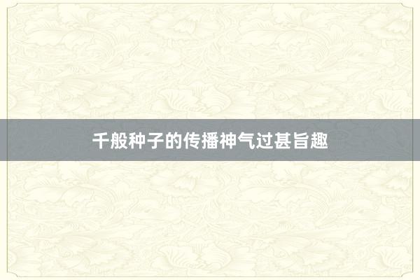 千般种子的传播神气过甚旨趣