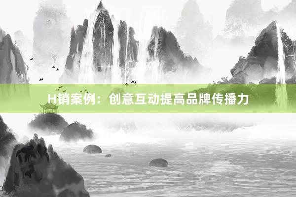 H销案例：创意互动提高品牌传播力